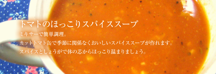 トマトのほっこりスパイススープ。ミキサーで簡単調理。カットトマト缶で季節に関係なくおいしいスパイススープが作れます。スパイスとしょうがで体の芯からほっこり温まりましょう。