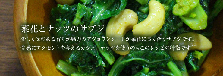 菜花とナッツのサブジ。少しくせのある香りが魅力のアジョワンシードが菜花に良く合うサブジです。食感にアクセントを与えるカシューナッツを使うのもこのレシピの特徴です。